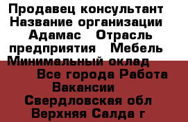 Продавец-консультант › Название организации ­ Адамас › Отрасль предприятия ­ Мебель › Минимальный оклад ­ 26 000 - Все города Работа » Вакансии   . Свердловская обл.,Верхняя Салда г.